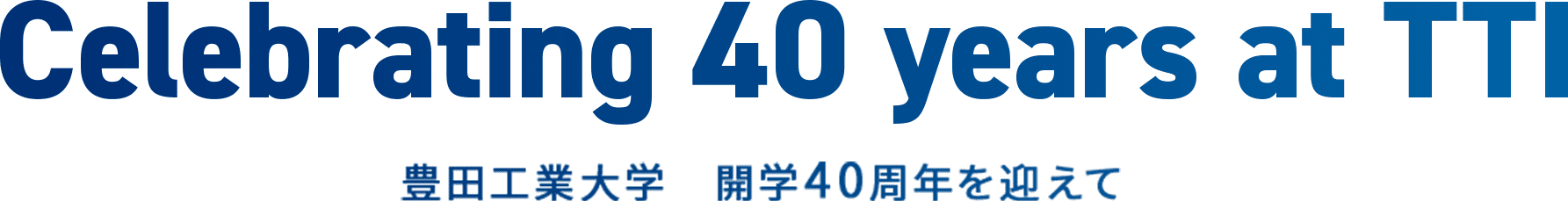 Celebrating 40 years at TTI 豊田工業大学　開学40周年を迎えて