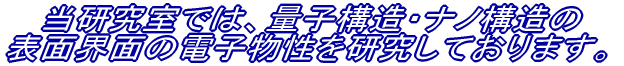 当研究室では、量子構造・ナノ構造の表面界面の電子物性を研究しております。